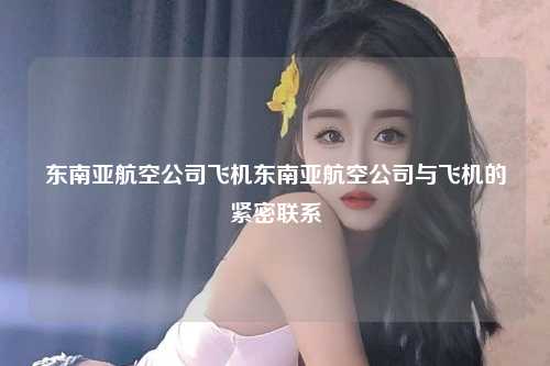 东南亚航空公司飞机东南亚航空公司与飞机的紧密联系